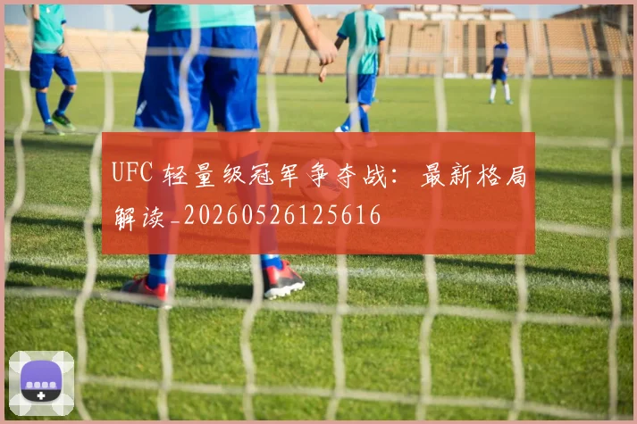 UFC 轻量级冠军争夺战：最新格局解读_20260526125616