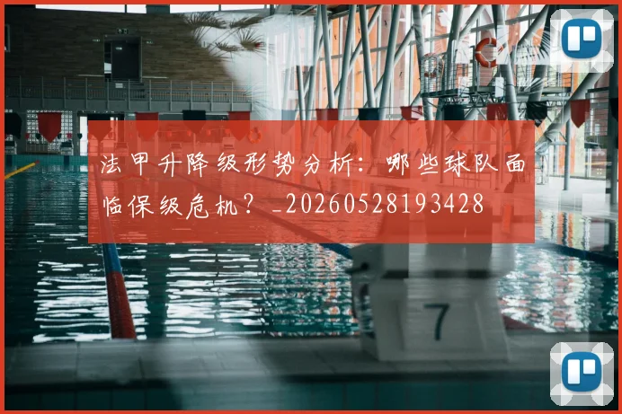 法甲升降级形势分析：哪些球队面临保级危机？_20260528193428
