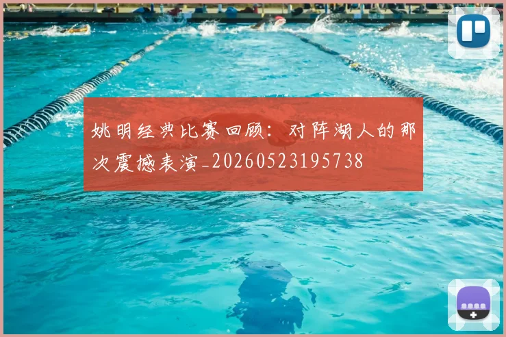 姚明经典比赛回顾:对阵湖人的那次震撼表演_20260523195738