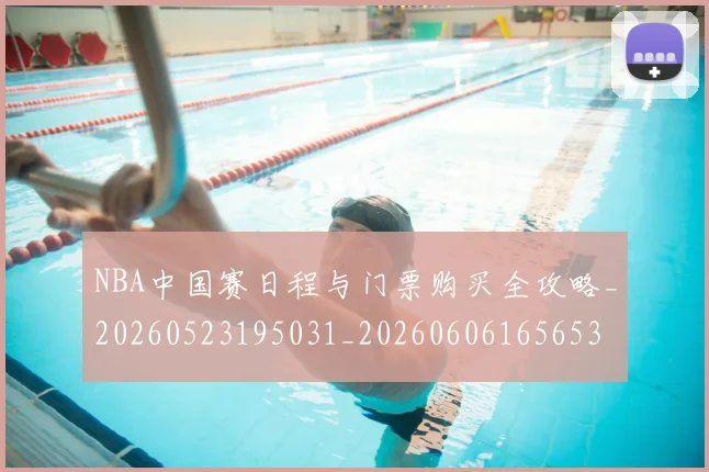 NBA中国赛日程与门票购买全攻略_20260523195031_20260606165653