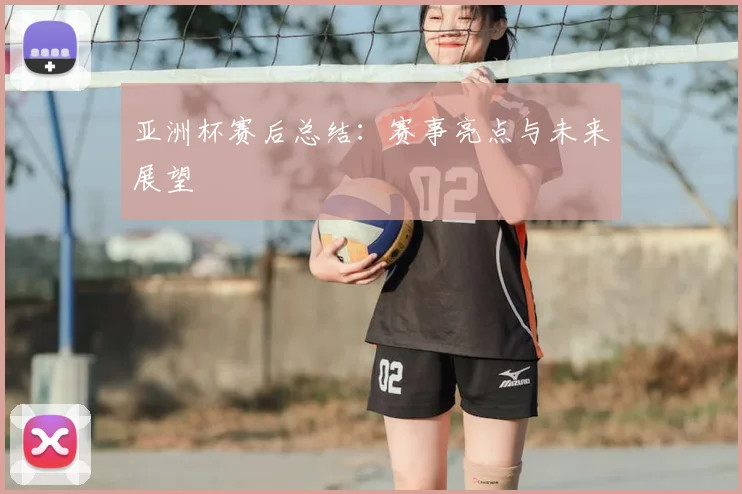 亚洲杯赛后总结：赛事亮点与未来展望