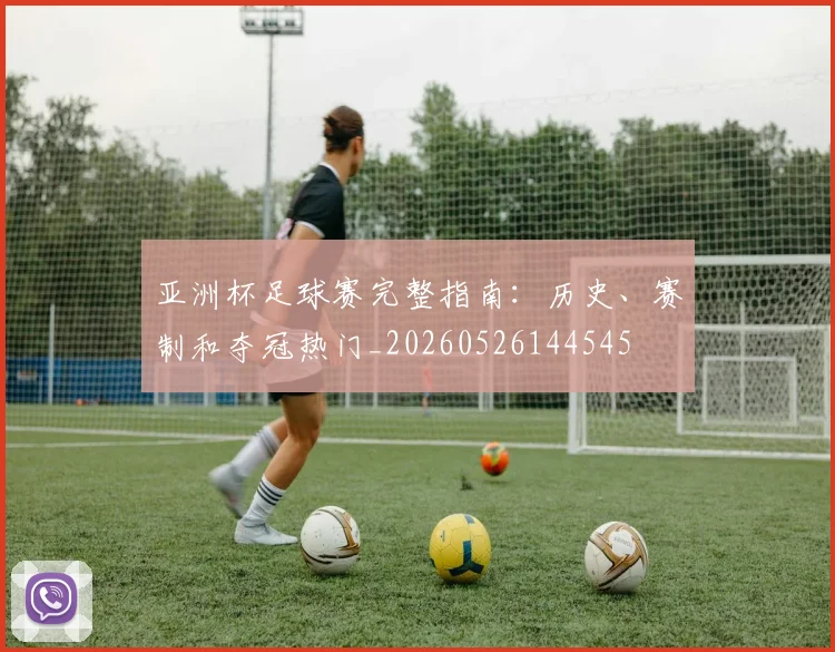 亚洲杯足球赛完整指南：历史、赛制和夺冠热门_20260526144545