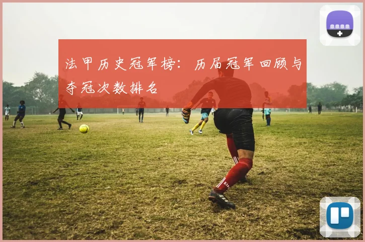 法甲历史冠军榜:历届冠军回顾与夺冠次数排名