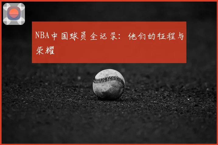 NBA中国球员全记录:他们的征程与荣耀