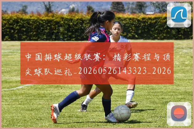 中国排球超级联赛：精彩赛程与顶尖球队巡礼_20260526143323_20260608142343