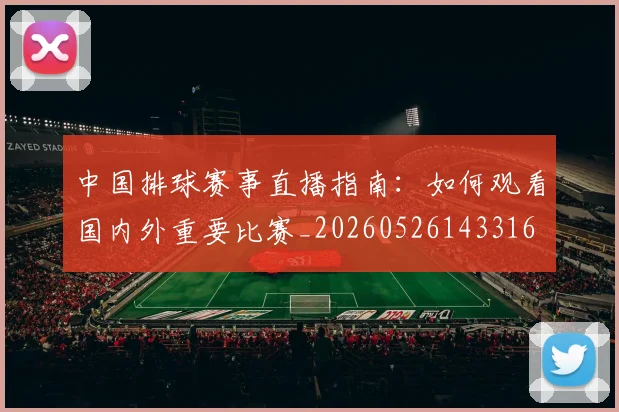 中国排球赛事直播指南：如何观看国内外重要比赛_20260526143316