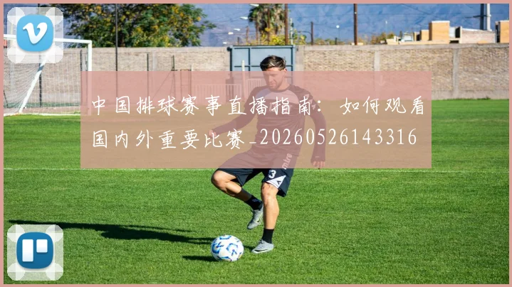 中国排球赛事直播指南:如何观看国内外重要比赛_20260526143316