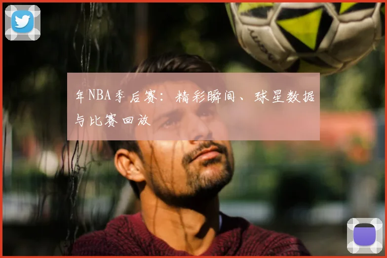 年NBA季后赛：精彩瞬间、球星数据与比赛回放