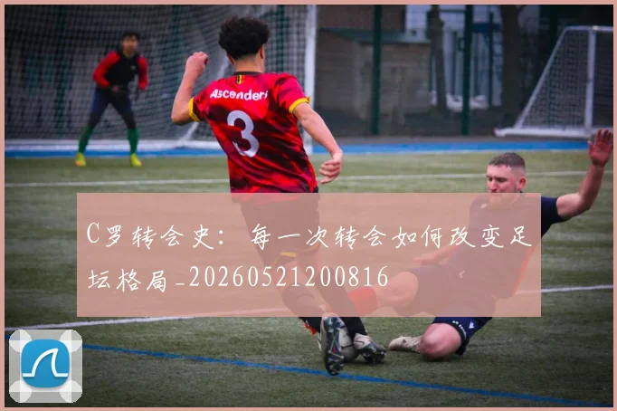 C罗转会史：每一次转会如何改变足坛格局_20260521200816