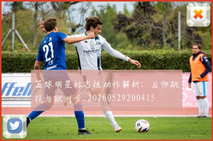 篮球明星标志性动作解析：后仰跳投与欧洲步_20260529200415