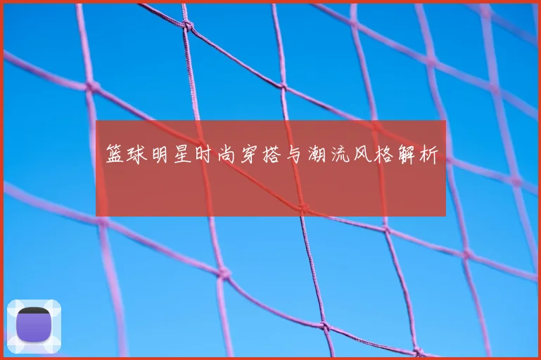 篮球明星时尚穿搭与潮流风格解析
