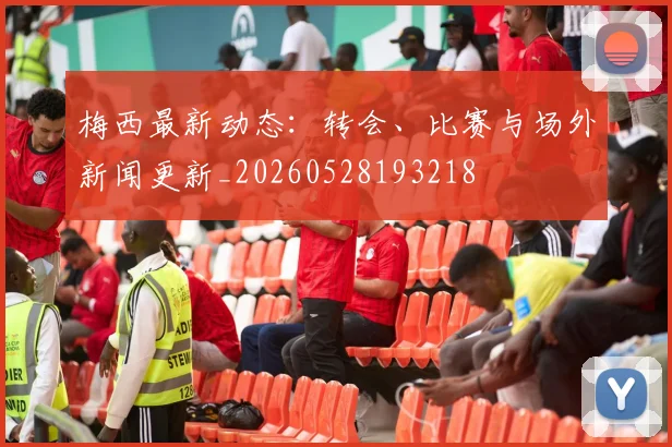 梅西最新动态：转会、比赛与场外新闻更新_20260528193218