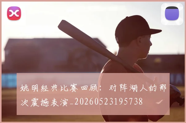 姚明经典比赛回顾:对阵湖人的那次震撼表演_20260523195738