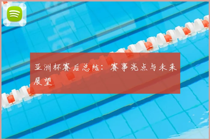 亚洲杯赛后总结：赛事亮点与未来展望