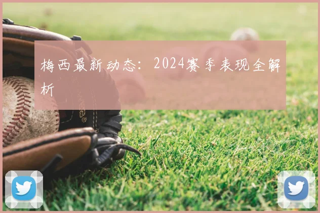 梅西最新动态：2024赛季表现全解析