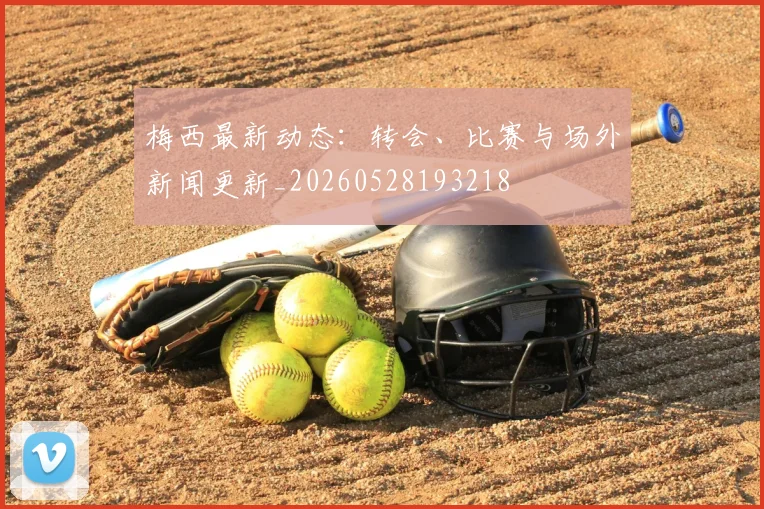 梅西最新动态：转会、比赛与场外新闻更新_20260528193218