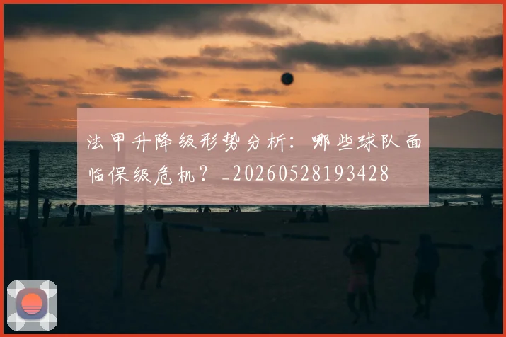 法甲升降级形势分析：哪些球队面临保级危机？_20260528193428